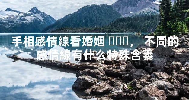 手相感情線看婚姻，不同的感情線有什么特殊含義